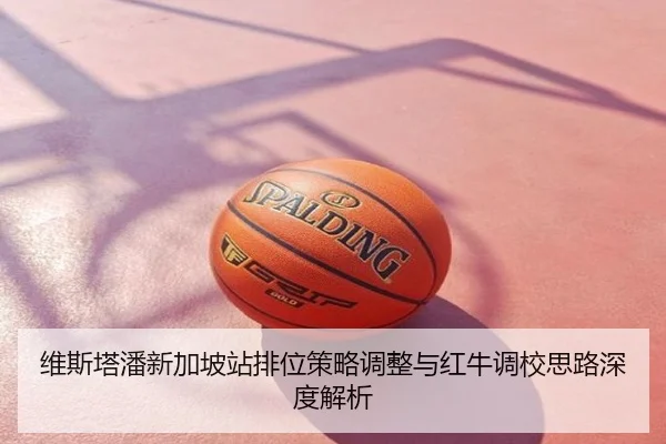 维斯塔潘新加坡站排位策略调整与红牛调校思路深度解析